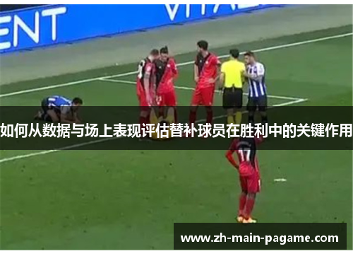如何从数据与场上表现评估替补球员在胜利中的关键作用