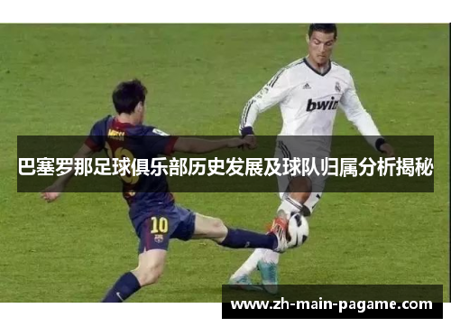 巴塞罗那足球俱乐部历史发展及球队归属分析揭秘