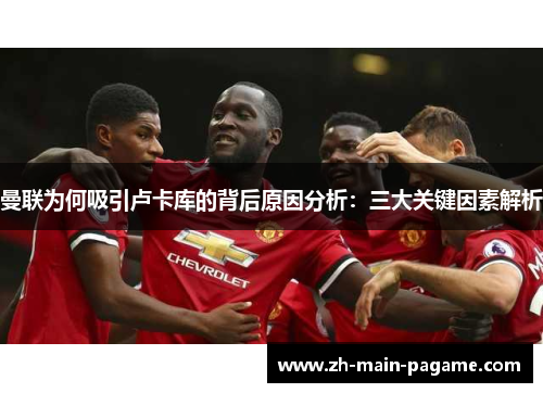 曼联为何吸引卢卡库的背后原因分析：三大关键因素解析