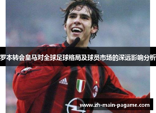 罗本转会皇马对全球足球格局及球员市场的深远影响分析