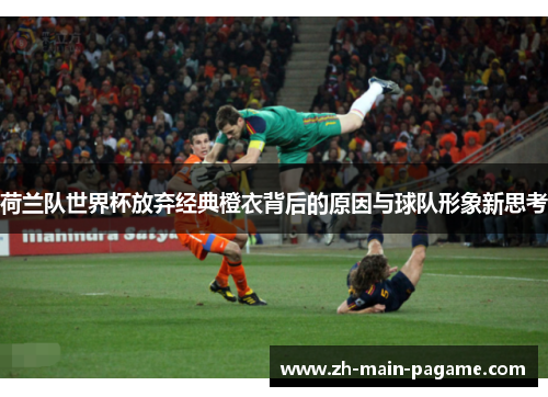 荷兰队世界杯放弃经典橙衣背后的原因与球队形象新思考
