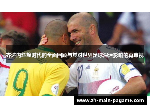 齐达内辉煌时代的全面回顾与其对世界足球深远影响的再审视