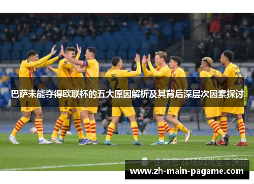 巴萨未能夺得欧联杯的五大原因解析及其背后深层次因素探讨