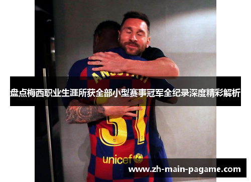 盘点梅西职业生涯所获全部小型赛事冠军全纪录深度精彩解析