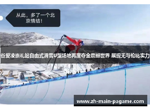 谷爱凌崇礼站自由式滑雪U型场地再度夺金震撼世界 展现无与伦比实力