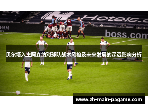贝尔塔入主阿森纳对球队战术风格及未来发展的深远影响分析