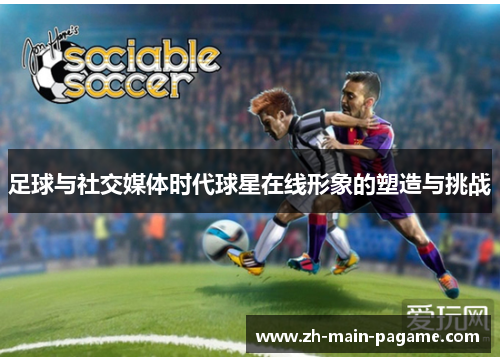 足球与社交媒体时代球星在线形象的塑造与挑战