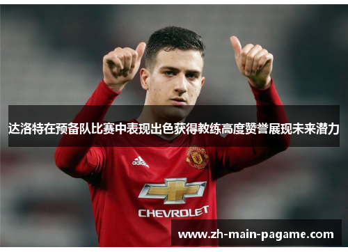 达洛特在预备队比赛中表现出色获得教练高度赞誉展现未来潜力 达洛特在预备队比赛中表现出色获得教练高度赞誉展现未来潜力