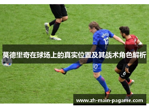 莫德里奇在球场上的真实位置及其战术角色解析 莫德里奇在球场上的真实位置及其战术角色解析