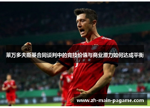 莱万多夫斯基合同谈判中的竞技价值与商业潜力如何达成平衡 莱万多夫斯基合同谈判中的竞技价值与商业潜力如何达成平衡