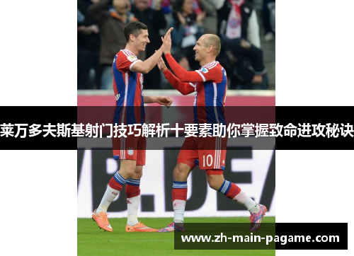 莱万多夫斯基射门技巧解析十要素助你掌握致命进攻秘诀 莱万多夫斯基射门技巧解析十要素助你掌握致命进攻秘诀