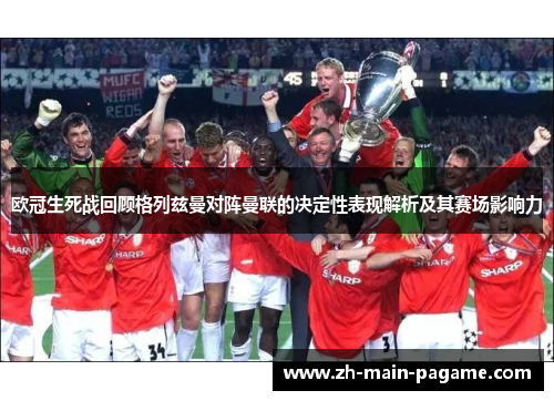 欧冠生死战回顾格列兹曼对阵曼联的决定性表现解析及其赛场影响力