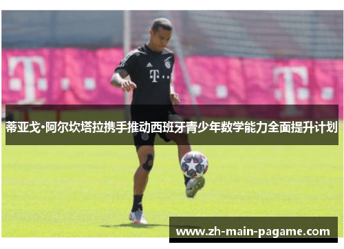 蒂亚戈·阿尔坎塔拉携手推动西班牙青少年数学能力全面提升计划 蒂亚戈·阿尔坎塔拉携手推动西班牙青少年数学能力全面提升计划