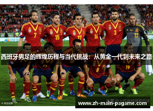 西班牙男足的辉煌历程与当代挑战：从黄金一代到未来之路