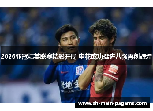 2026亚冠精英联赛精彩开局 申花成功挺进八强再创辉煌 2026亚冠精英联赛精彩开局 申花成功挺进八强再创辉煌