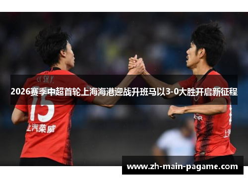 2026赛季中超首轮上海海港迎战升班马以3-0大胜开启新征程 2026赛季中超首轮上海海港迎战升班马以3-0大胜开启新征程