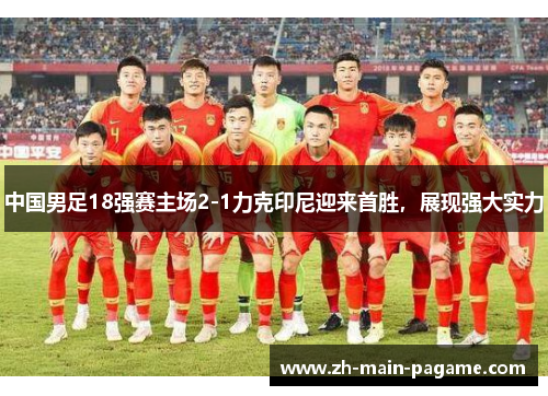 中国男足18强赛主场2-1力克印尼迎来首胜，展现强大实力