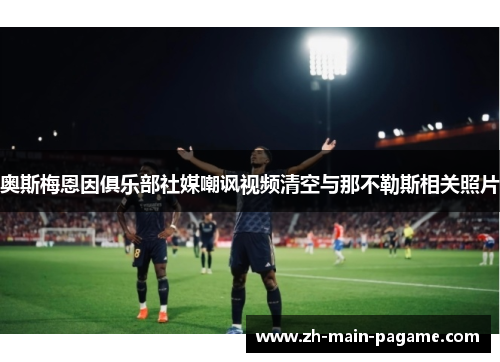 奥斯梅恩因俱乐部社媒嘲讽视频清空与那不勒斯相关照片