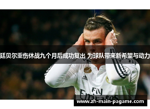 廷贝尔重伤休战九个月后成功复出 为球队带来新希望与动力