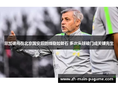 恩加德乌在北京国安后防线稳如磐石 多次头球破门成关键先生 恩加德乌在北京国安后防线稳如磐石 多次头球破门成关键先生