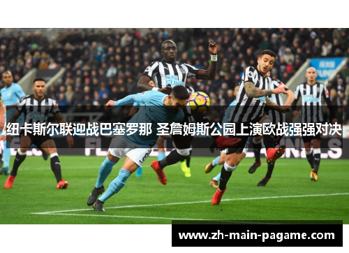 纽卡斯尔联迎战巴塞罗那 圣詹姆斯公园上演欧战强强对决 纽卡斯尔联迎战巴塞罗那 圣詹姆斯公园上演欧战强强对决