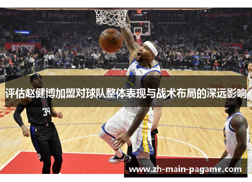 评估赵健博加盟对球队整体表现与战术布局的深远影响