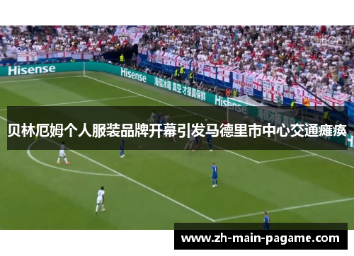 贝林厄姆个人服装品牌开幕引发马德里市中心交通瘫痪