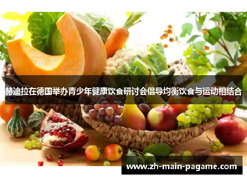 赫迪拉在德国举办青少年健康饮食研讨会倡导均衡饮食与运动相结合