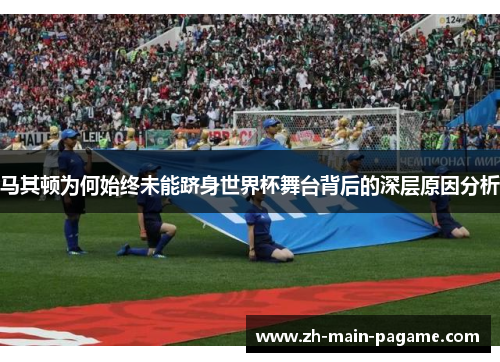 马其顿为何始终未能跻身世界杯舞台背后的深层原因分析 马其顿为何始终未能跻身世界杯舞台背后的深层原因分析