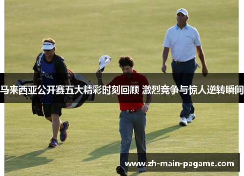 马来西亚公开赛五大精彩时刻回顾 激烈竞争与惊人逆转瞬间 马来西亚公开赛五大精彩时刻回顾 激烈竞争与惊人逆转瞬间